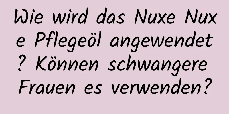 Wie wird das Nuxe Nuxe Pflegeöl angewendet? Können schwangere Frauen es verwenden?