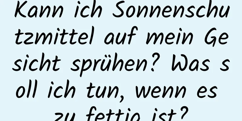Kann ich Sonnenschutzmittel auf mein Gesicht sprühen? Was soll ich tun, wenn es zu fettig ist?