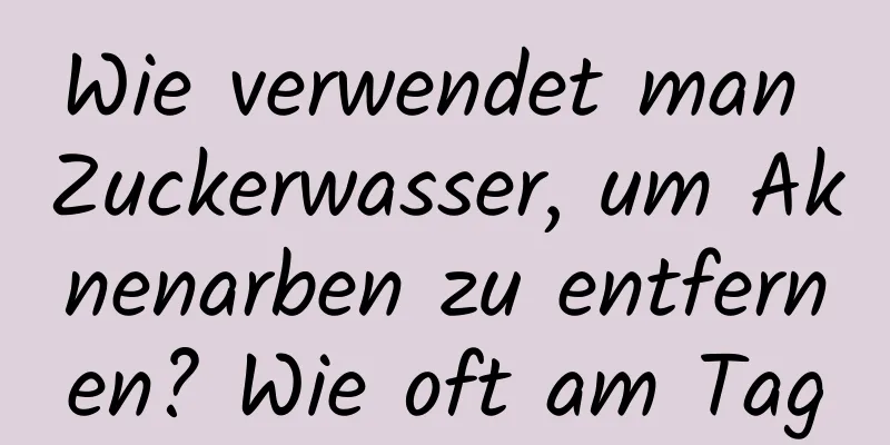 Wie verwendet man Zuckerwasser, um Aknenarben zu entfernen? Wie oft am Tag