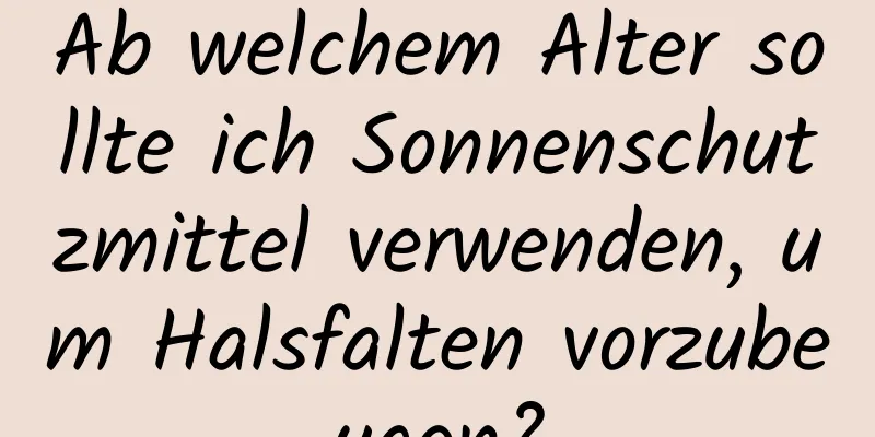Ab welchem ​​Alter sollte ich Sonnenschutzmittel verwenden, um Halsfalten vorzubeugen?