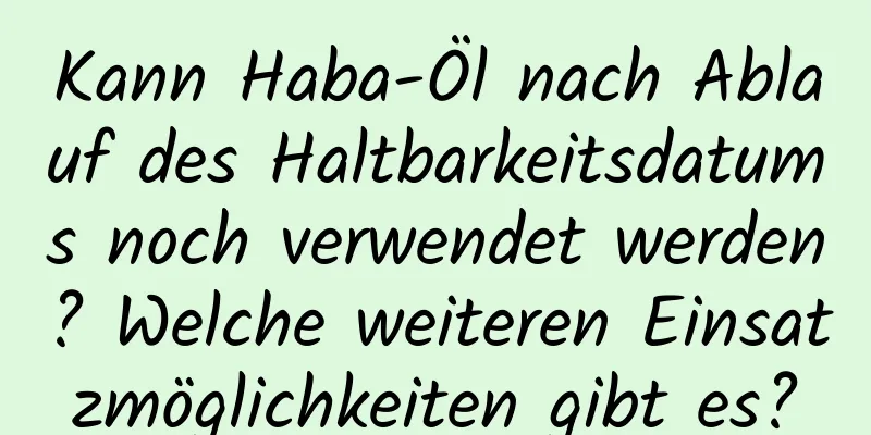 Kann Haba-Öl nach Ablauf des Haltbarkeitsdatums noch verwendet werden? Welche weiteren Einsatzmöglichkeiten gibt es?