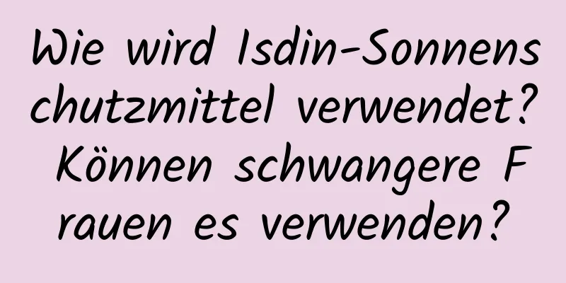 Wie wird Isdin-Sonnenschutzmittel verwendet? Können schwangere Frauen es verwenden?