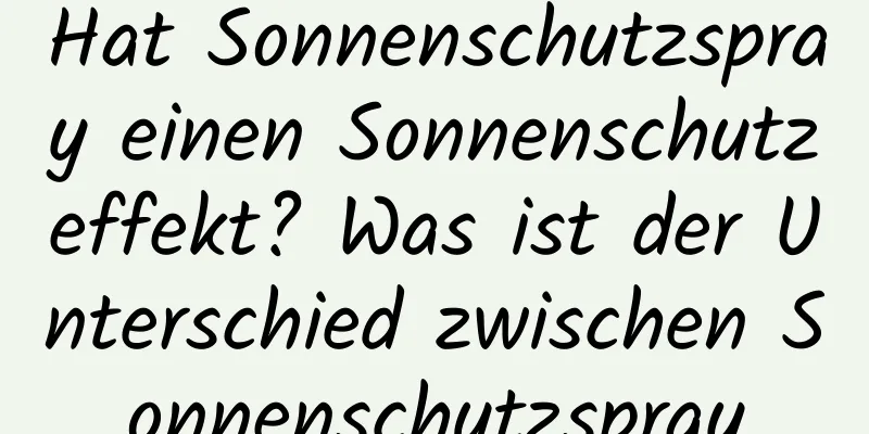 Hat Sonnenschutzspray einen Sonnenschutzeffekt? Was ist der Unterschied zwischen Sonnenschutzspray