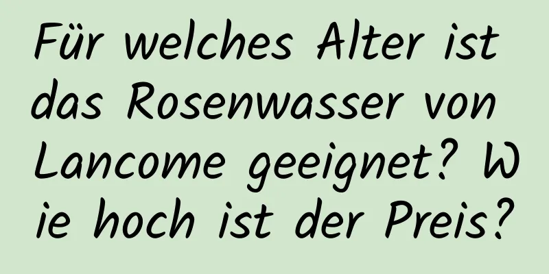 Für welches Alter ist das Rosenwasser von Lancome geeignet? Wie hoch ist der Preis?
