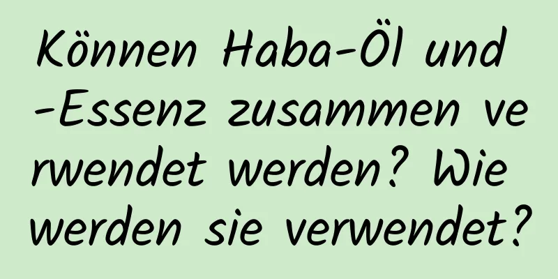 Können Haba-Öl und -Essenz zusammen verwendet werden? Wie werden sie verwendet?
