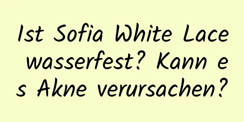 Ist Sofia White Lace wasserfest? Kann es Akne verursachen?