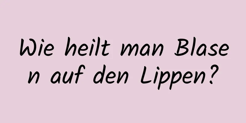 Wie heilt man Blasen auf den Lippen?