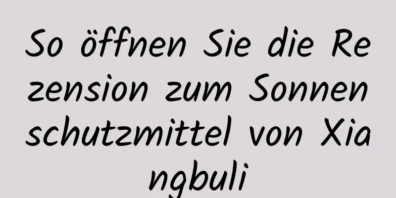 So öffnen Sie die Rezension zum Sonnenschutzmittel von Xiangbuli