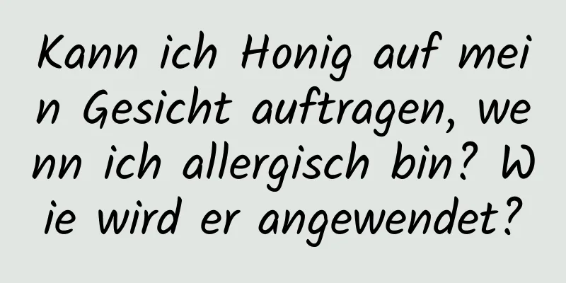 Kann ich Honig auf mein Gesicht auftragen, wenn ich allergisch bin? Wie wird er angewendet?