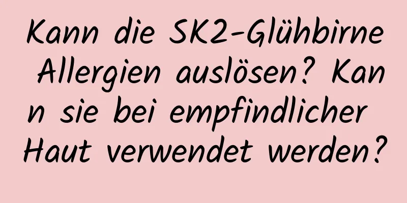 Kann die SK2-Glühbirne Allergien auslösen? Kann sie bei empfindlicher Haut verwendet werden?