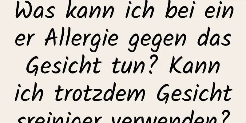 Was kann ich bei einer Allergie gegen das Gesicht tun? Kann ich trotzdem Gesichtsreiniger verwenden?