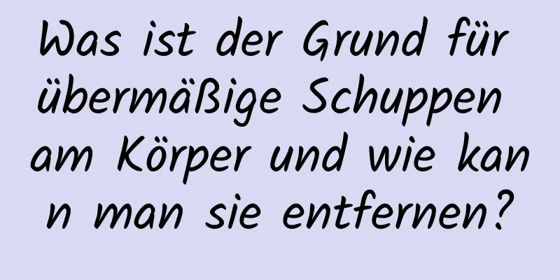 Was ist der Grund für übermäßige Schuppen am Körper und wie kann man sie entfernen?