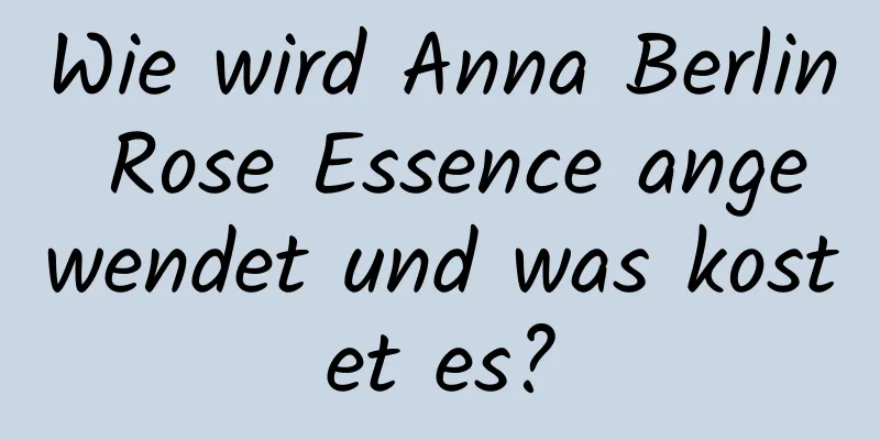 Wie wird Anna Berlin Rose Essence angewendet und was kostet es?
