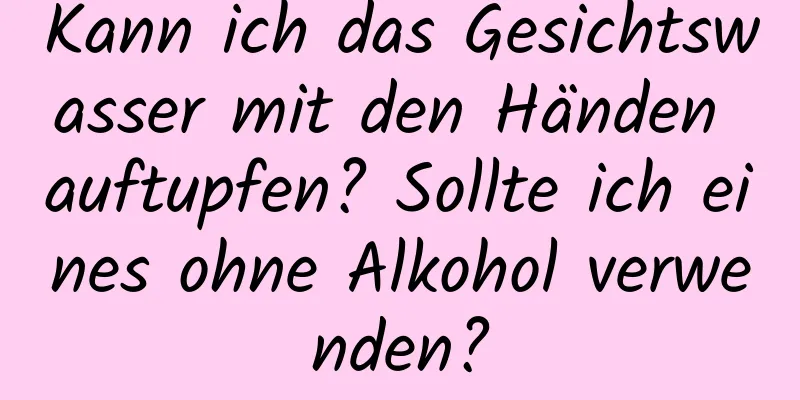 Kann ich das Gesichtswasser mit den Händen auftupfen? Sollte ich eines ohne Alkohol verwenden?