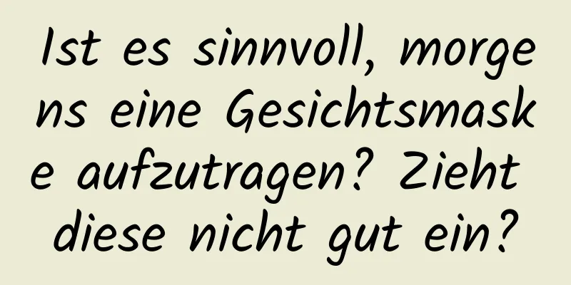 Ist es sinnvoll, morgens eine Gesichtsmaske aufzutragen? Zieht diese nicht gut ein?