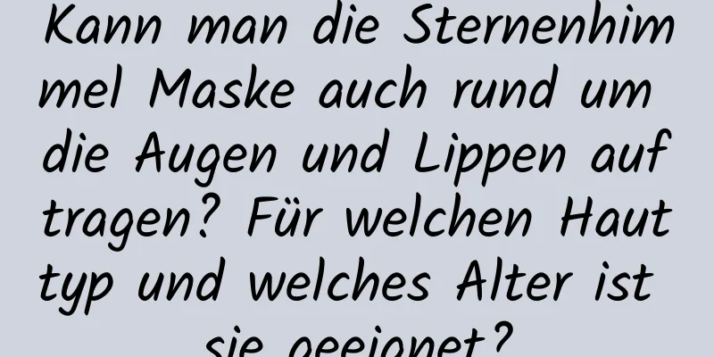 Kann man die Sternenhimmel Maske auch rund um die Augen und Lippen auftragen? Für welchen Hauttyp und welches Alter ist sie geeignet?