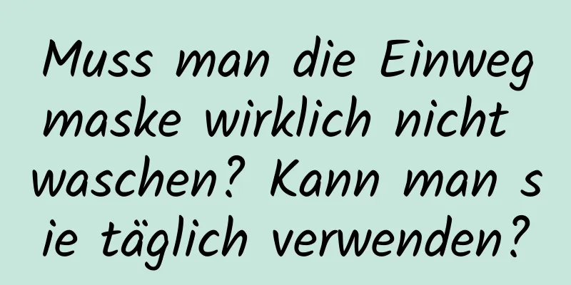 Muss man die Einwegmaske wirklich nicht waschen? Kann man sie täglich verwenden?