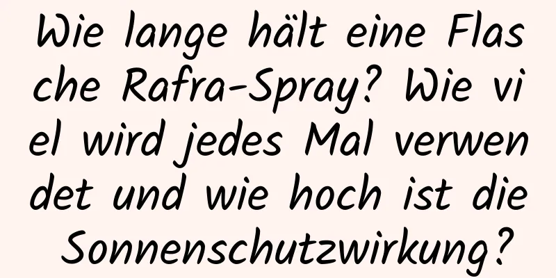 Wie lange hält eine Flasche Rafra-Spray? Wie viel wird jedes Mal verwendet und wie hoch ist die Sonnenschutzwirkung?