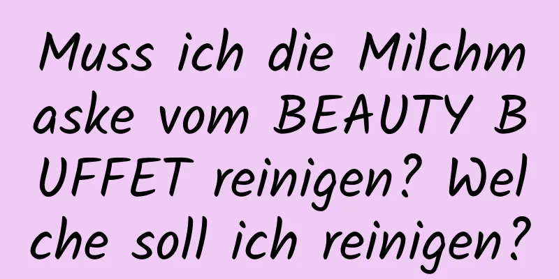 Muss ich die Milchmaske vom BEAUTY BUFFET reinigen? Welche soll ich reinigen?