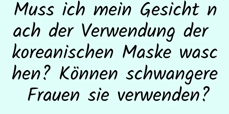 Muss ich mein Gesicht nach der Verwendung der koreanischen Maske waschen? Können schwangere Frauen sie verwenden?