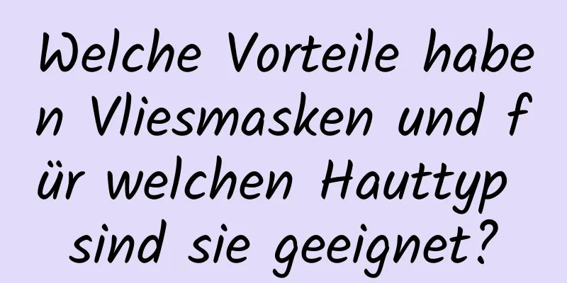 Welche Vorteile haben Vliesmasken und für welchen Hauttyp sind sie geeignet?