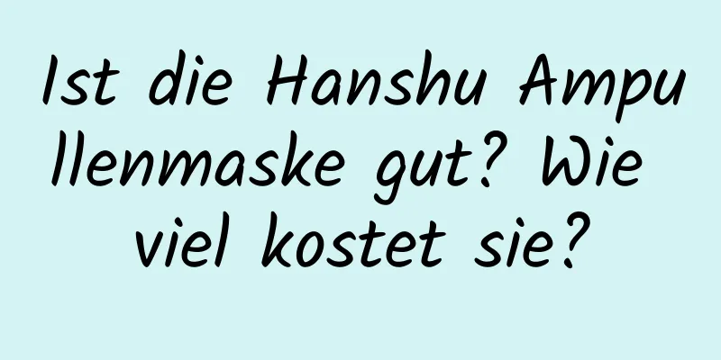 Ist die Hanshu Ampullenmaske gut? Wie viel kostet sie?