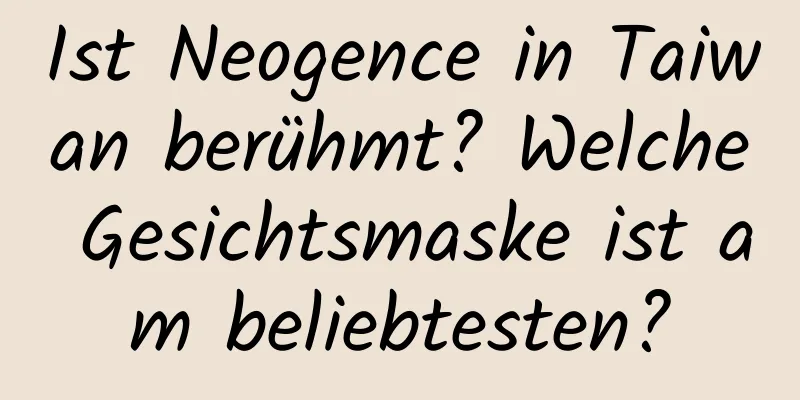 Ist Neogence in Taiwan berühmt? Welche Gesichtsmaske ist am beliebtesten?
