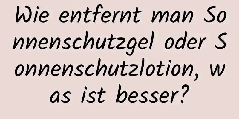Wie entfernt man Sonnenschutzgel oder Sonnenschutzlotion, was ist besser?