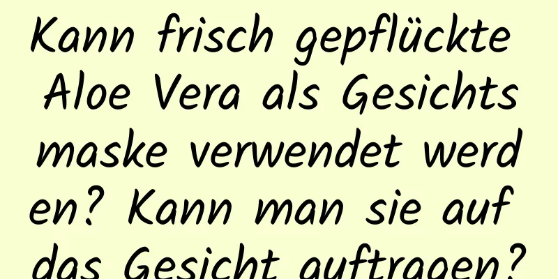 Kann frisch gepflückte Aloe Vera als Gesichtsmaske verwendet werden? Kann man sie auf das Gesicht auftragen?