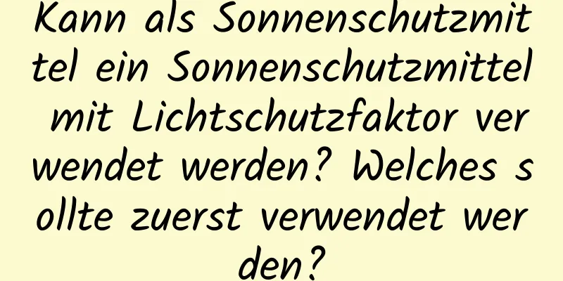 Kann als Sonnenschutzmittel ein Sonnenschutzmittel mit Lichtschutzfaktor verwendet werden? Welches sollte zuerst verwendet werden?