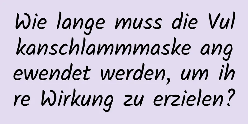 Wie lange muss die Vulkanschlammmaske angewendet werden, um ihre Wirkung zu erzielen?
