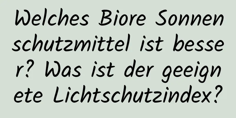 Welches Biore Sonnenschutzmittel ist besser? Was ist der geeignete Lichtschutzindex?