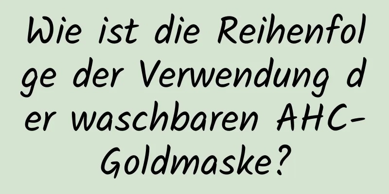 Wie ist die Reihenfolge der Verwendung der waschbaren AHC-Goldmaske?