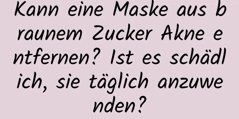Kann eine Maske aus braunem Zucker Akne entfernen? Ist es schädlich, sie täglich anzuwenden?