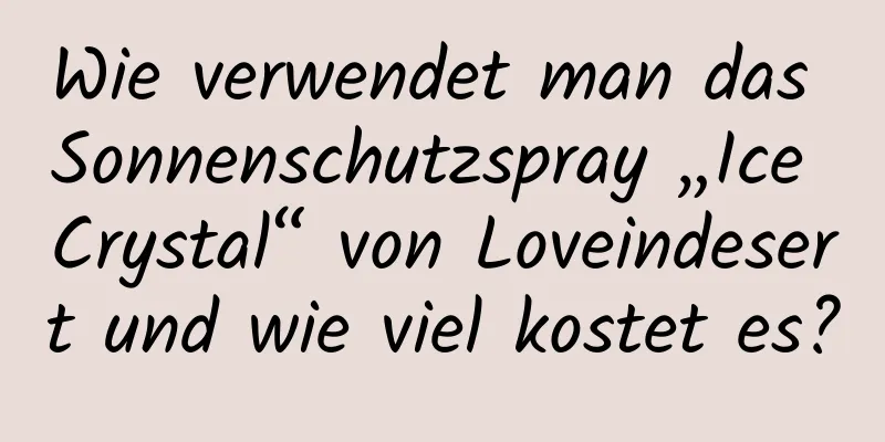 Wie verwendet man das Sonnenschutzspray „Ice Crystal“ von Loveindesert und wie viel kostet es?