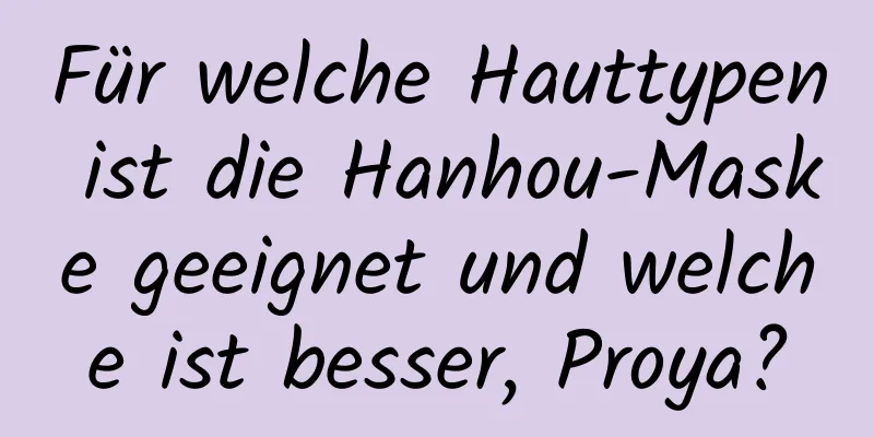 Für welche Hauttypen ist die Hanhou-Maske geeignet und welche ist besser, Proya?