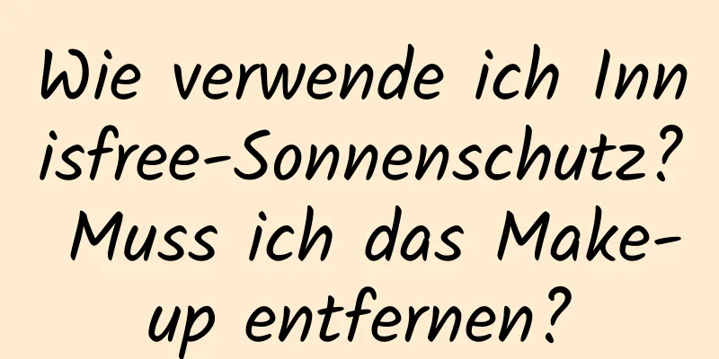 Wie verwende ich Innisfree-Sonnenschutz? Muss ich das Make-up entfernen?
