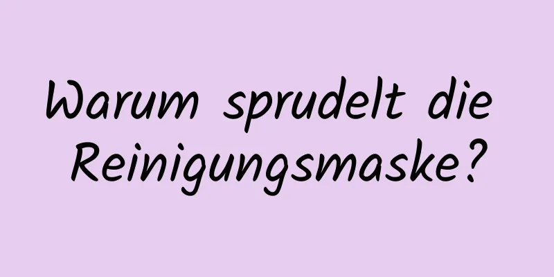 Warum sprudelt die Reinigungsmaske?