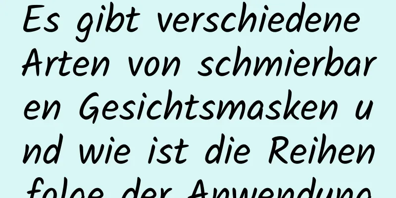 Es gibt verschiedene Arten von schmierbaren Gesichtsmasken und wie ist die Reihenfolge der Anwendung