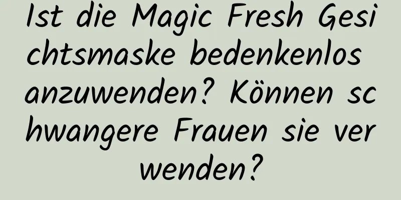 Ist die Magic Fresh Gesichtsmaske bedenkenlos anzuwenden? Können schwangere Frauen sie verwenden?