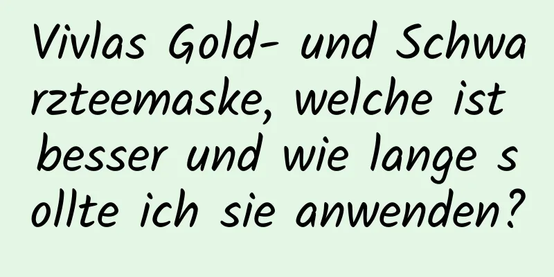 Vivlas Gold- und Schwarzteemaske, welche ist besser und wie lange sollte ich sie anwenden?
