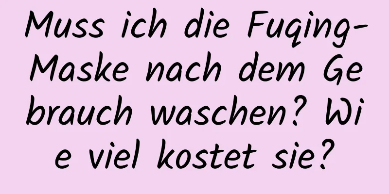Muss ich die Fuqing-Maske nach dem Gebrauch waschen? Wie viel kostet sie?