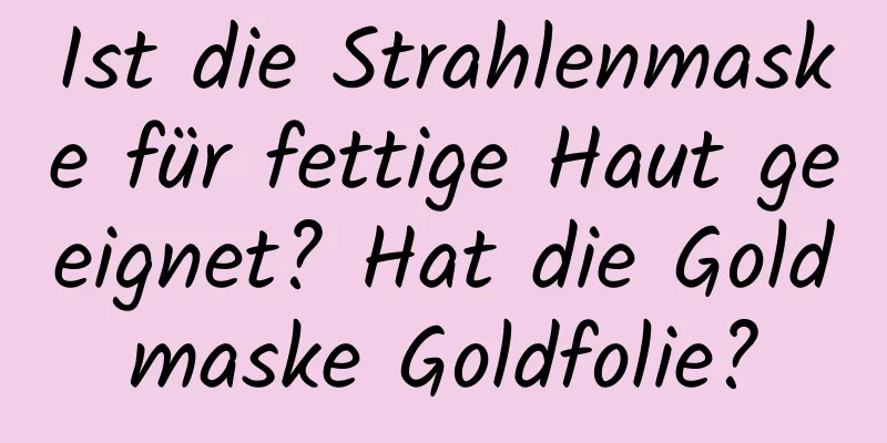 Ist die Strahlenmaske für fettige Haut geeignet? Hat die Goldmaske Goldfolie?