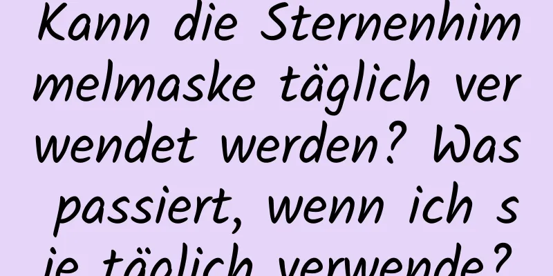Kann die Sternenhimmelmaske täglich verwendet werden? Was passiert, wenn ich sie täglich verwende?