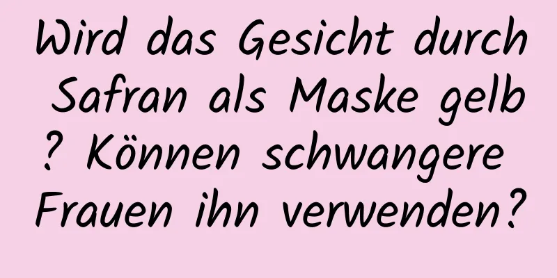 Wird das Gesicht durch Safran als Maske gelb? Können schwangere Frauen ihn verwenden?