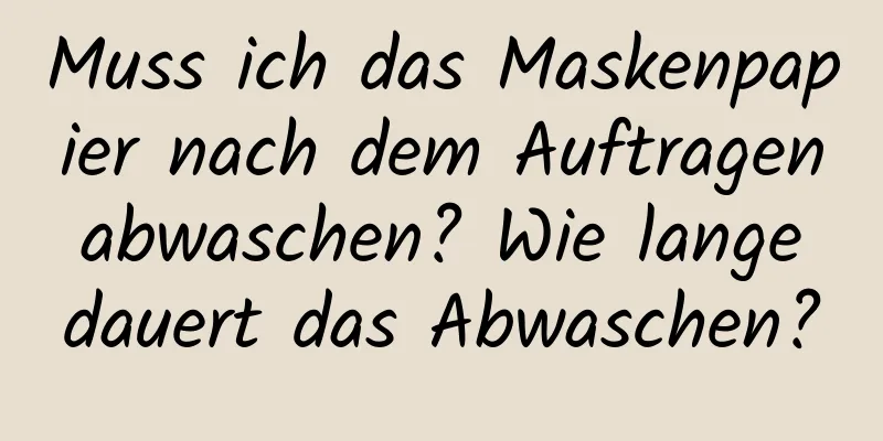 Muss ich das Maskenpapier nach dem Auftragen abwaschen? Wie lange dauert das Abwaschen?