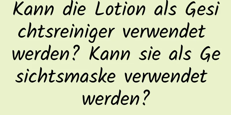 Kann die Lotion als Gesichtsreiniger verwendet werden? Kann sie als Gesichtsmaske verwendet werden?
