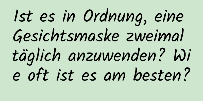 Ist es in Ordnung, eine Gesichtsmaske zweimal täglich anzuwenden? Wie oft ist es am besten?