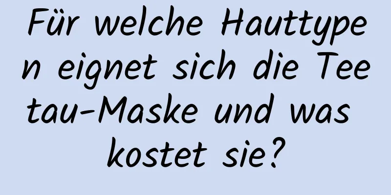 Für welche Hauttypen eignet sich die Teetau-Maske und was kostet sie?