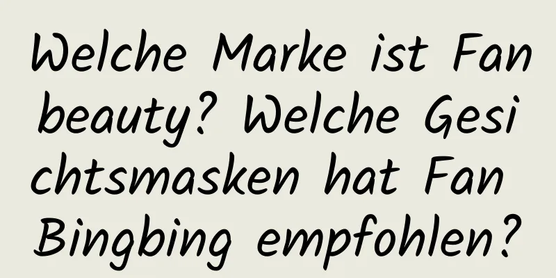 Welche Marke ist Fanbeauty? Welche Gesichtsmasken hat Fan Bingbing empfohlen?